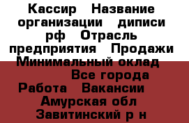 Кассир › Название организации ­ диписи.рф › Отрасль предприятия ­ Продажи › Минимальный оклад ­ 22 000 - Все города Работа » Вакансии   . Амурская обл.,Завитинский р-н